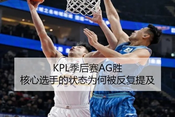 KPL季后赛AG胜 核心选手的状态为何被反复提及 | manguantiyu